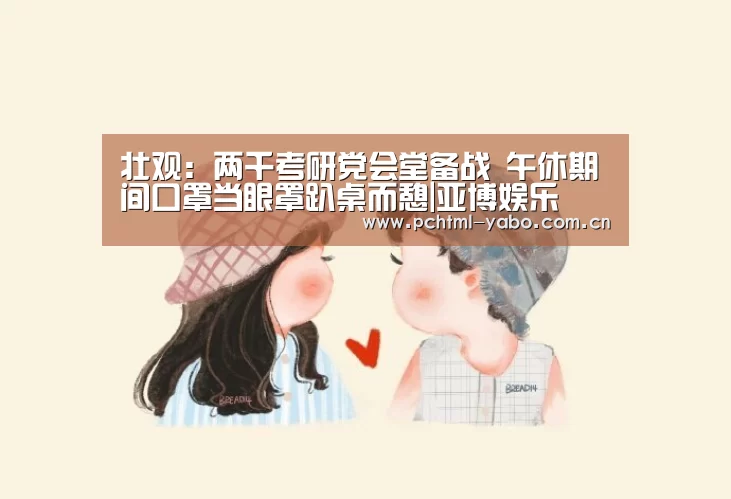 壮观：两千考研党会堂备战 午休期间口罩当眼罩趴桌而憩|亚博娱乐(图2)